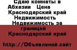 Сдаю комнаты в Абхазии › Цена ­ 350 - Краснодарский край Недвижимость » Недвижимость за границей   . Краснодарский край